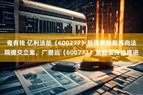粤有钱 亿利洁能（600277）股民索赔案再向法院提交立案，广誉远（600771）索赔案持续推进