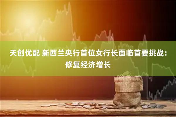 天创优配 新西兰央行首位女行长面临首要挑战：修复经济增长