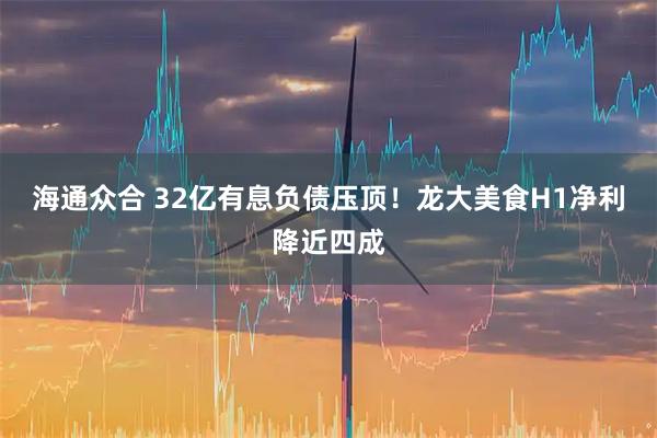 海通众合 32亿有息负债压顶！龙大美食H1净利降近四成
