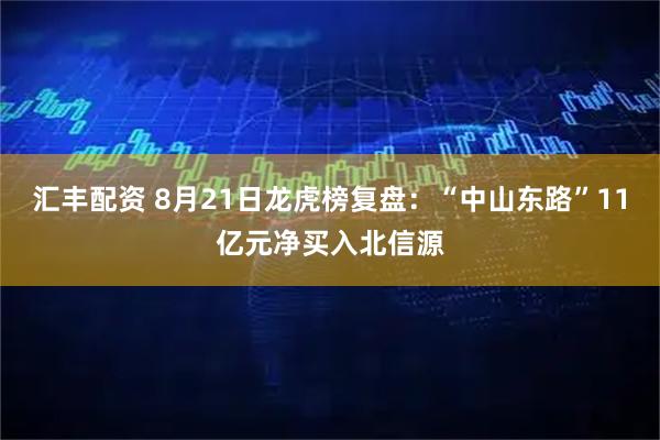 汇丰配资 8月21日龙虎榜复盘：“中山东路”11亿元净买入北信源