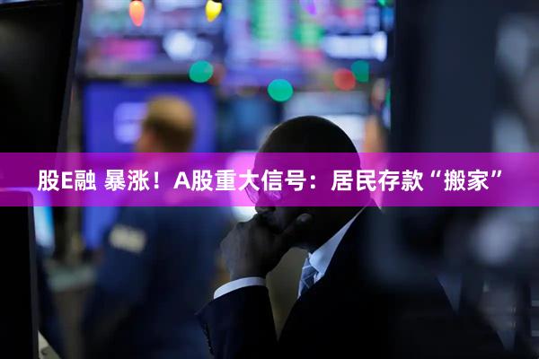 股E融 暴涨！A股重大信号：居民存款“搬家”