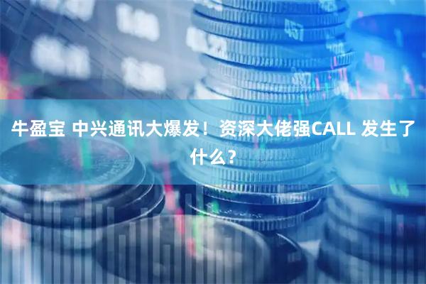 牛盈宝 中兴通讯大爆发！资深大佬强CALL 发生了什么？