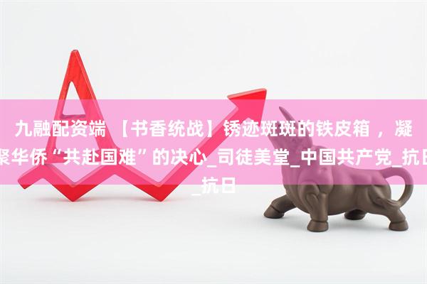 九融配资端 【书香统战】锈迹斑斑的铁皮箱 ，凝聚华侨“共赴国难”的决心_司徒美堂_中国共产党_抗日