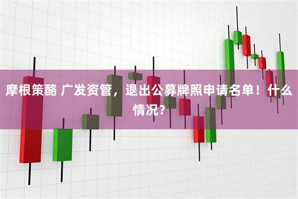 摩根策酪 广发资管，退出公募牌照申请名单！什么情况？