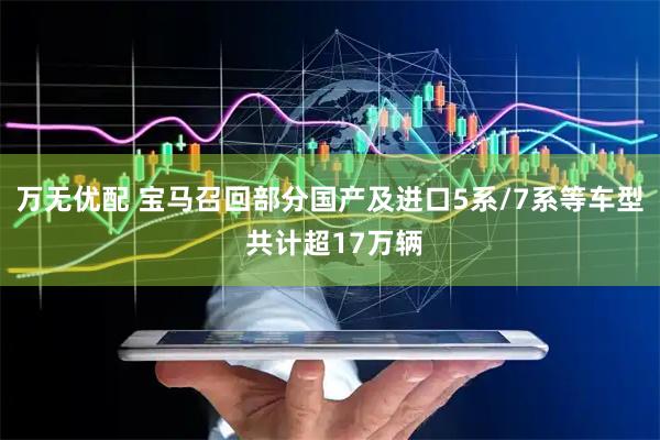 万无优配 宝马召回部分国产及进口5系/7系等车型 共计超17万辆
