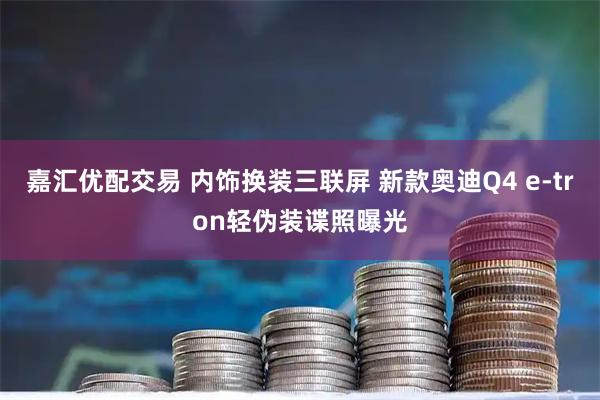 嘉汇优配交易 内饰换装三联屏 新款奥迪Q4 e-tron轻伪装谍照曝光