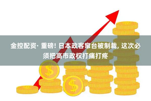 金控配资· 重磅! 日本政客窜台被制裁, 这次必须把高市政权打痛打疼