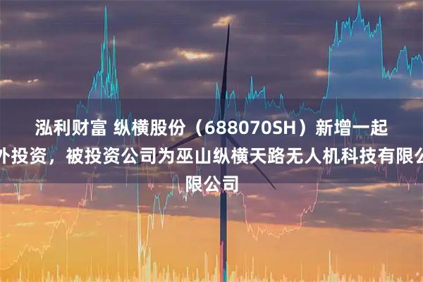 泓利财富 纵横股份（688070SH）新增一起对外投资，被投资公司为巫山纵横天路无人机科技有限公司