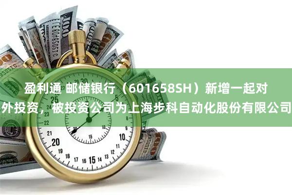 盈利通 邮储银行（601658SH）新增一起对外投资，被投资公司为上海步科自动化股份有限公司