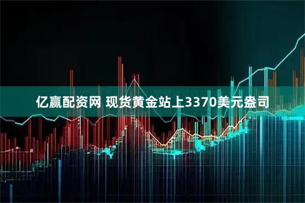 亿赢配资网 现货黄金站上3370美元盎司