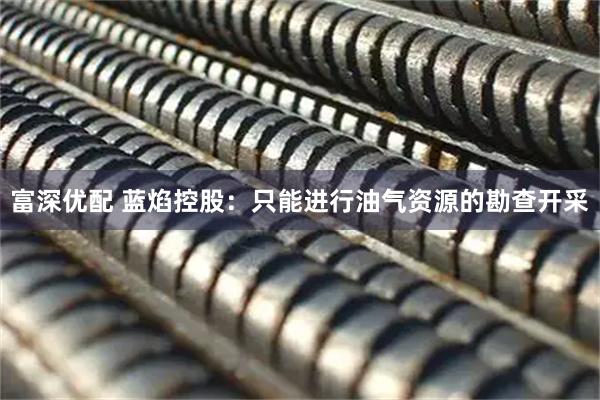 富深优配 蓝焰控股：只能进行油气资源的勘查开采