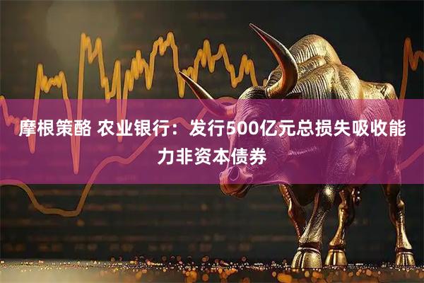 摩根策酪 农业银行：发行500亿元总损失吸收能力非资本债券
