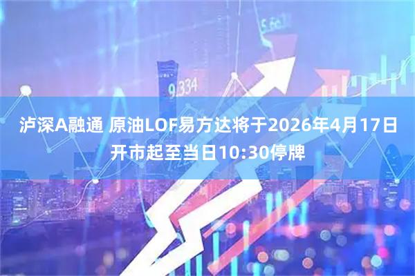泸深A融通 原油LOF易方达将于2026年4月17日开市起至当日10:30停牌