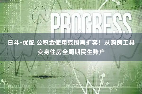 日斗-优配 公积金使用范围再扩容！从购房工具变身住房全周期民生账户