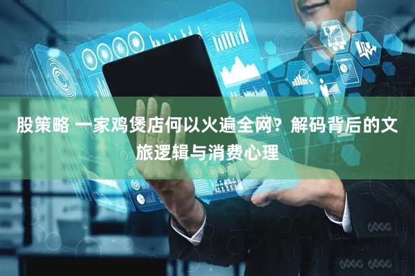 股策略 一家鸡煲店何以火遍全网？解码背后的文旅逻辑与消费心理