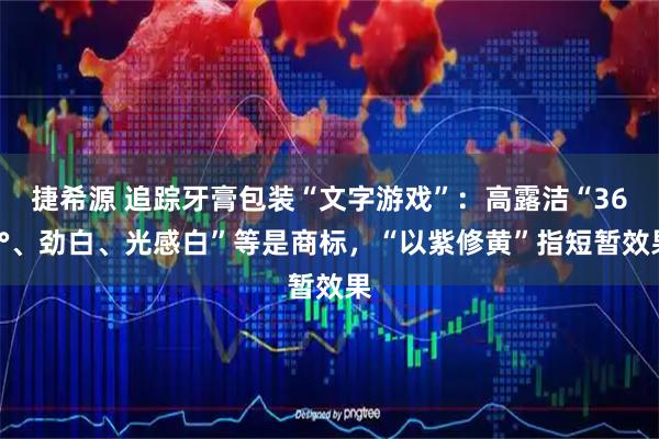 捷希源 追踪牙膏包装“文字游戏”：高露洁“360°、劲白、光感白”等是商标，“以紫修黄”指短暂效果