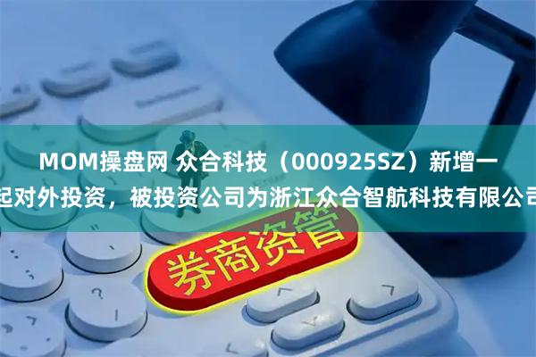 MOM操盘网 众合科技（000925SZ）新增一起对外投资，被投资公司为浙江众合智航科技有限公司