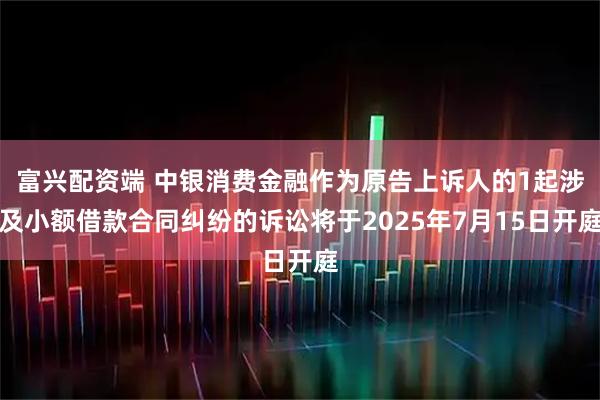 富兴配资端 中银消费金融作为原告上诉人的1起涉及小额借款合同纠纷的诉讼将于2025年7月15日开庭