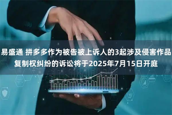 易盛通 拼多多作为被告被上诉人的3起涉及侵害作品复制权纠纷的诉讼将于2025年7月15日开庭