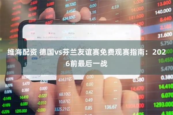 维海配资 德国vs芬兰友谊赛免费观赛指南：2026前最后一战