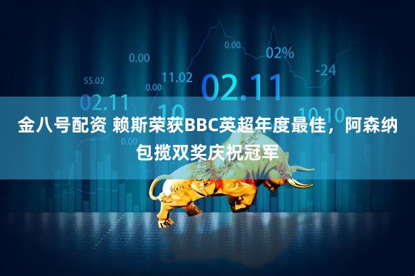 金八号配资 赖斯荣获BBC英超年度最佳，阿森纳包揽双奖庆祝冠军