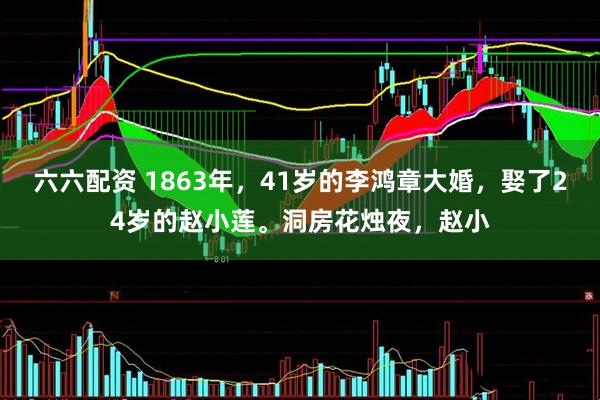 六六配资 1863年，41岁的李鸿章大婚，娶了24岁的赵小莲。洞房花烛夜，赵小