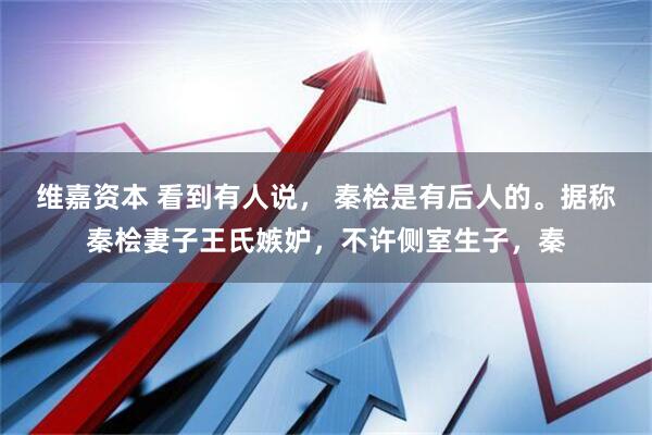 维嘉资本 看到有人说， 秦桧是有后人的。据称秦桧妻子王氏嫉妒，不许侧室生子，秦