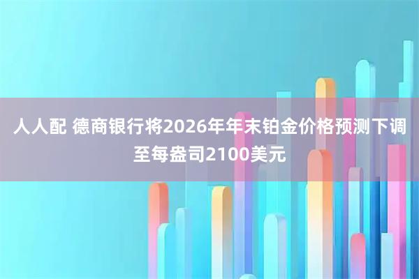 人人配 德商银行将2026年年末铂金价格预测下调至每盎司2100美元
