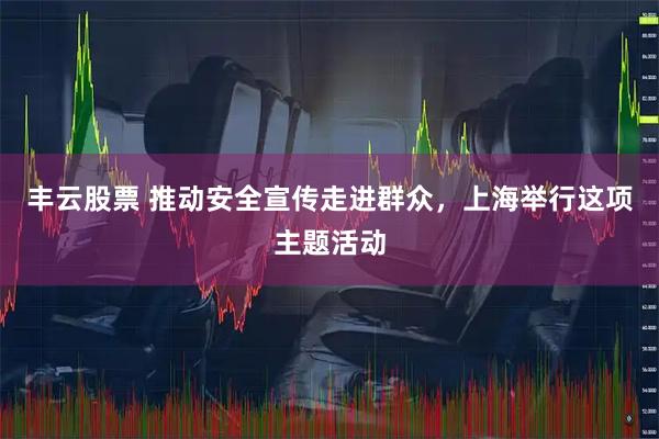 丰云股票 推动安全宣传走进群众，上海举行这项主题活动