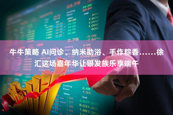 牛牛策略 AI问诊、纳米助浴、手作粽香……徐汇这场嘉年华让银发族乐享端午
