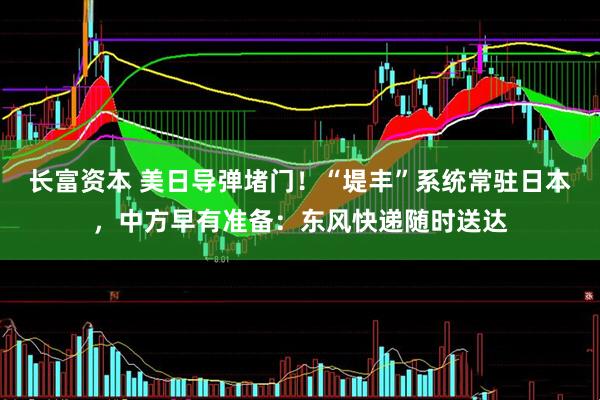 长富资本 美日导弹堵门！“堤丰”系统常驻日本，中方早有准备：东风快递随时送达