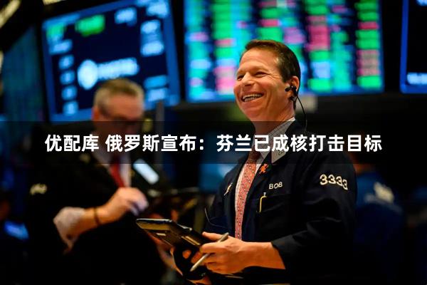 优配库 俄罗斯宣布：芬兰已成核打击目标