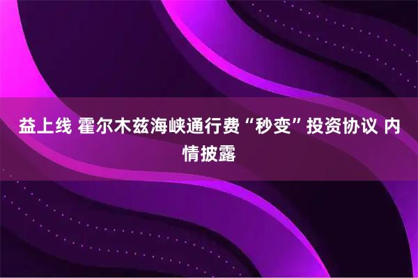 益上线 霍尔木兹海峡通行费“秒变”投资协议 内情披露
