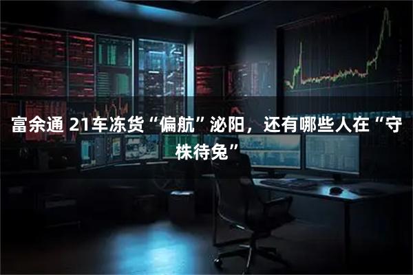 富余通 21车冻货“偏航”泌阳，还有哪些人在“守株待兔”