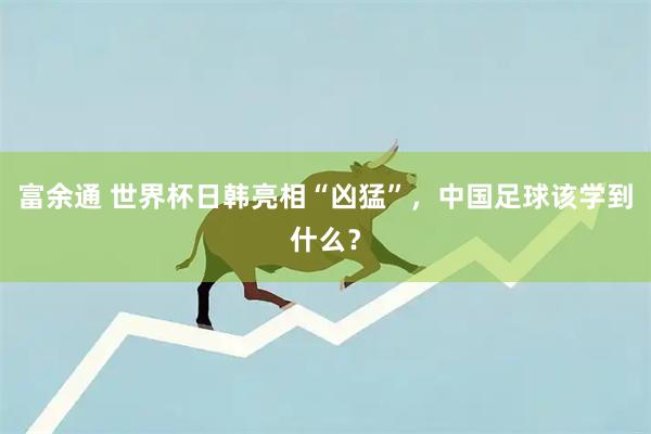 富余通 世界杯日韩亮相“凶猛”，中国足球该学到什么？