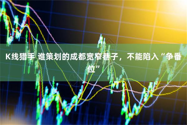K线猎手 谁策划的成都宽窄巷子，不能陷入“争番位”