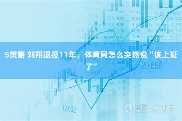 5策略 刘翔退役11年，体育局怎么突然说“该上班了”