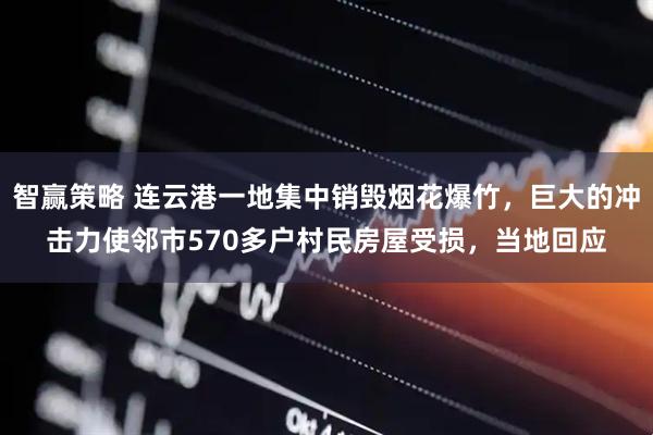 智赢策略 连云港一地集中销毁烟花爆竹，巨大的冲击力使邻市570多户村民房屋受损，当地回应