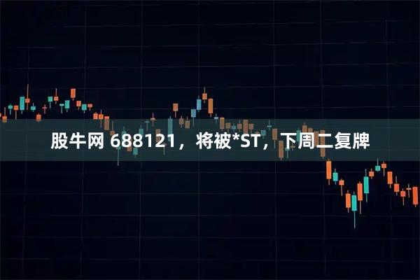 股牛网 688121，将被*ST，下周二复牌